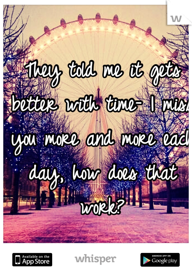 They told me it gets better with time- I miss you more and more each day, how does that work?
