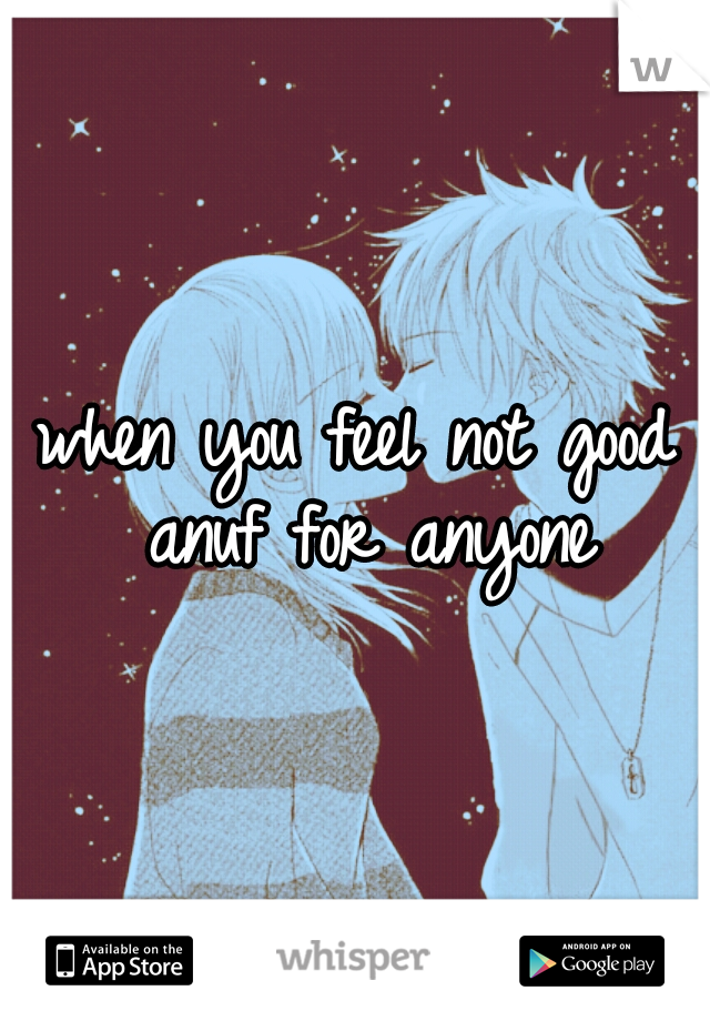 when you feel not good anuf for anyone