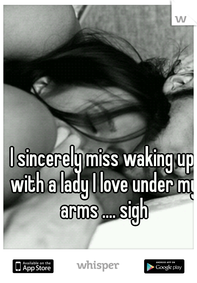 I sincerely miss waking up with a lady I love under my arms .... sigh