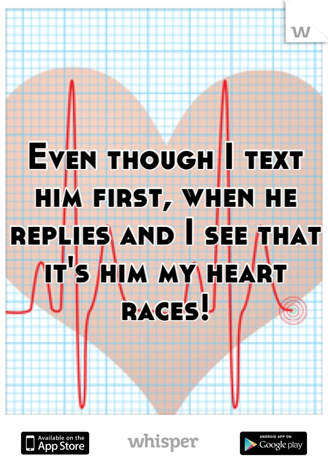 Even though I text him first, when he replies and I see that it's him my heart races!