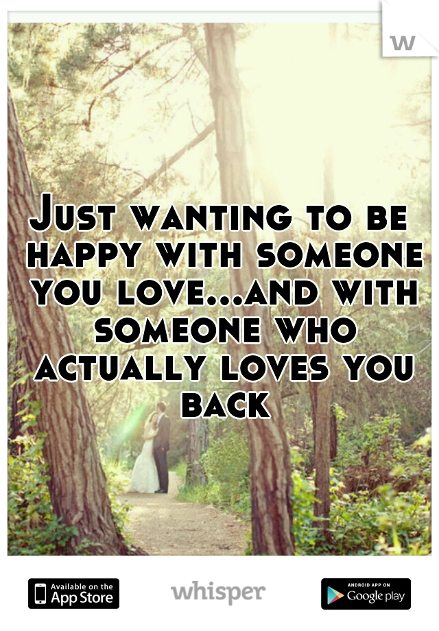 Just wanting to be happy with someone you love...and with someone who actually loves you back