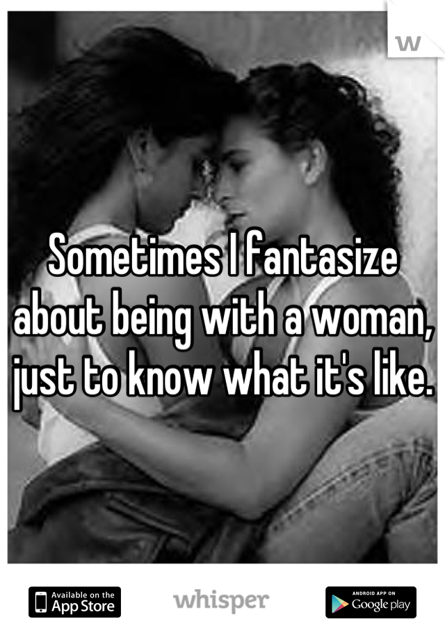 Sometimes I fantasize about being with a woman, just to know what it's like.