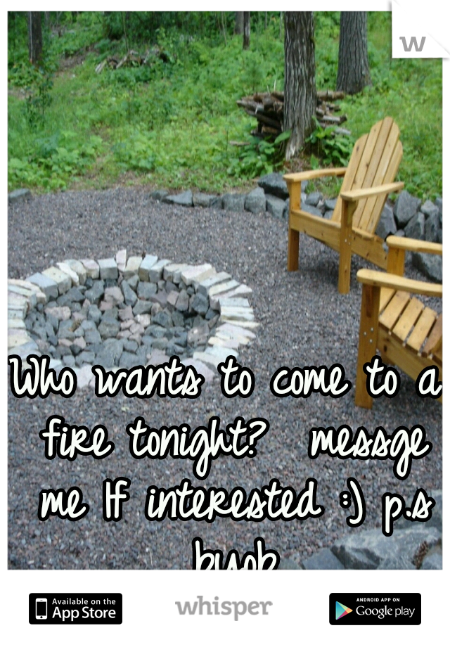 Who wants to come to a fire tonight?  messge me If interested :) p.s byob