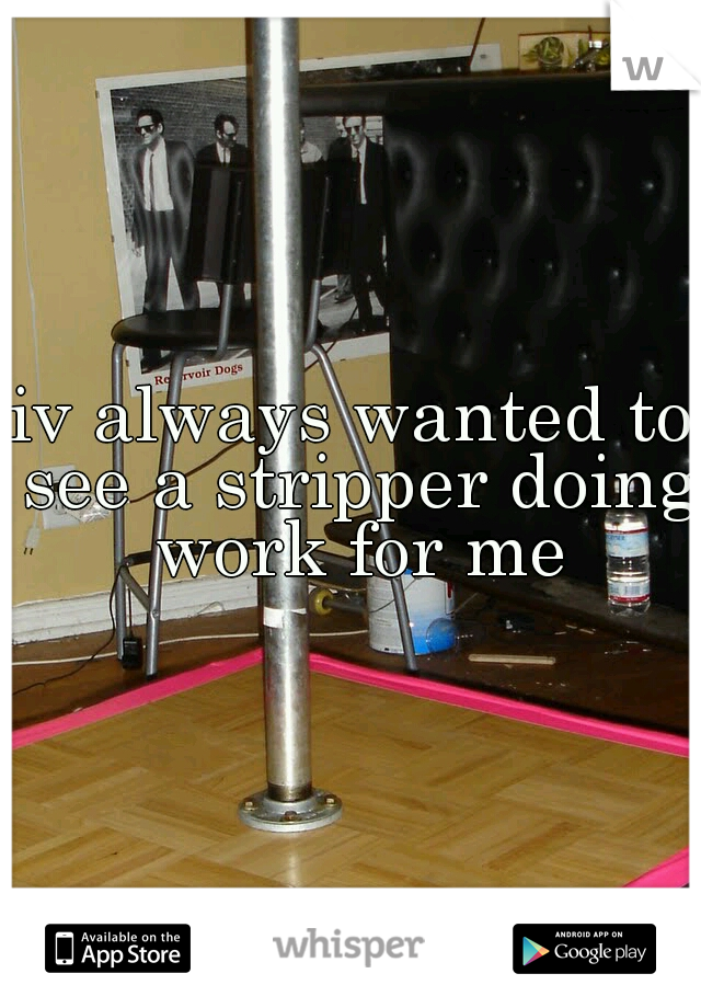 iv always wanted to see a stripper doing work for me