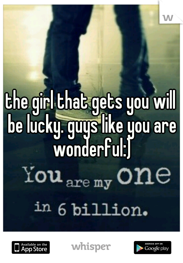 the girl that gets you will be lucky. guys like you are wonderful:)