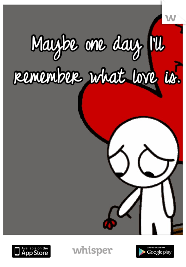 Maybe one day I'll remember what love is.