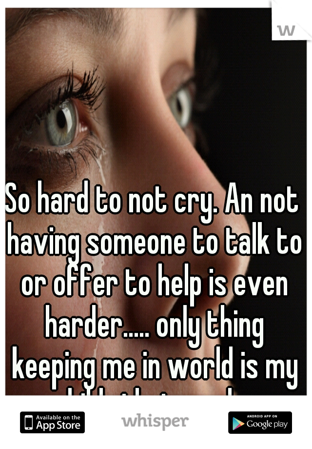 So hard to not cry. An not having someone to talk to or offer to help is even harder..... only thing keeping me in world is my child.. thats sad... 