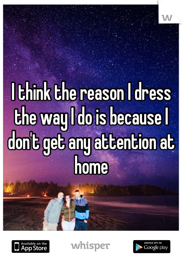 I think the reason I dress the way I do is because I don't get any attention at home