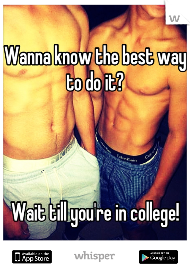 Wanna know the best way to do it?




Wait till you're in college!