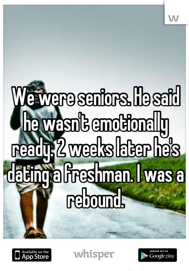 We were seniors. He said he wasn't emotionally ready. 2 weeks later he's dating a freshman. I was a rebound.