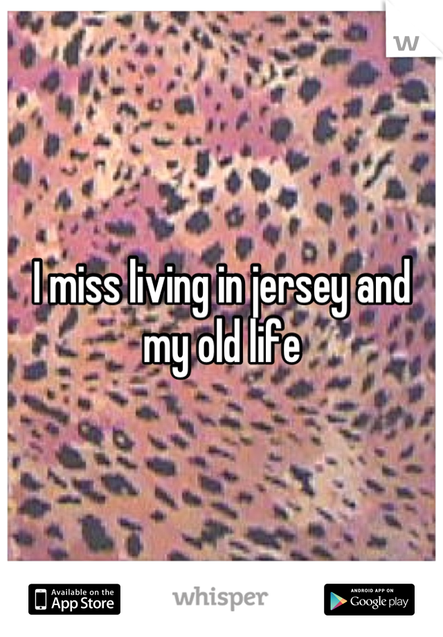 I miss living in jersey and my old life