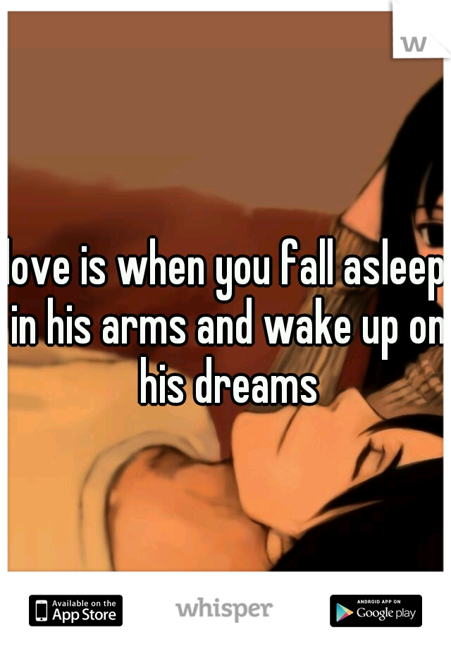 love is when you fall asleep in his arms and wake up on his dreams
