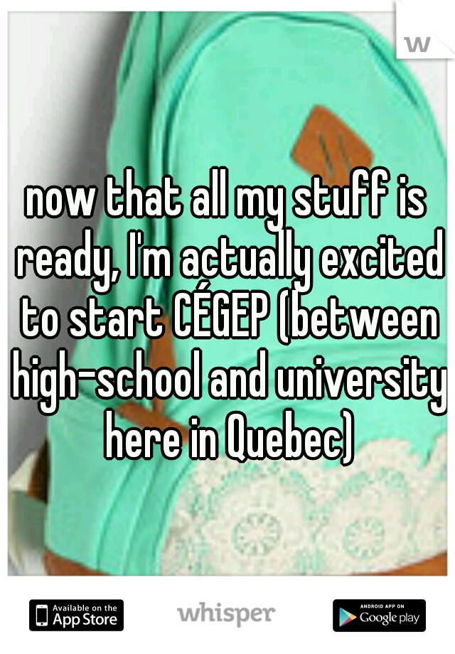 now that all my stuff is ready, I'm actually excited to start CÉGEP (between high-school and university here in Quebec)