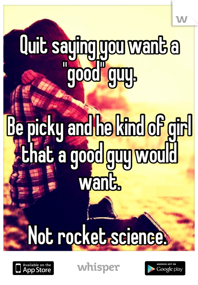 Quit saying you want a "good" guy. 

Be picky and he kind of girl that a good guy would want. 

Not rocket science. 