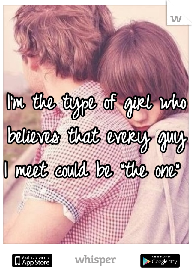 I'm the type of girl who believes that every guy I meet could be "the one" 