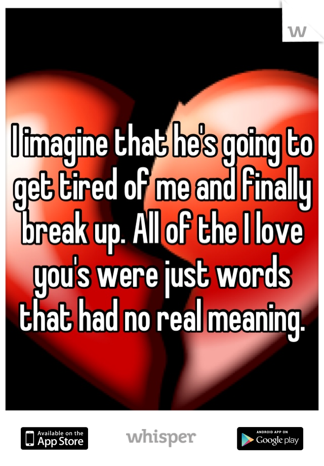 I imagine that he's going to get tired of me and finally break up. All of the I love you's were just words that had no real meaning.