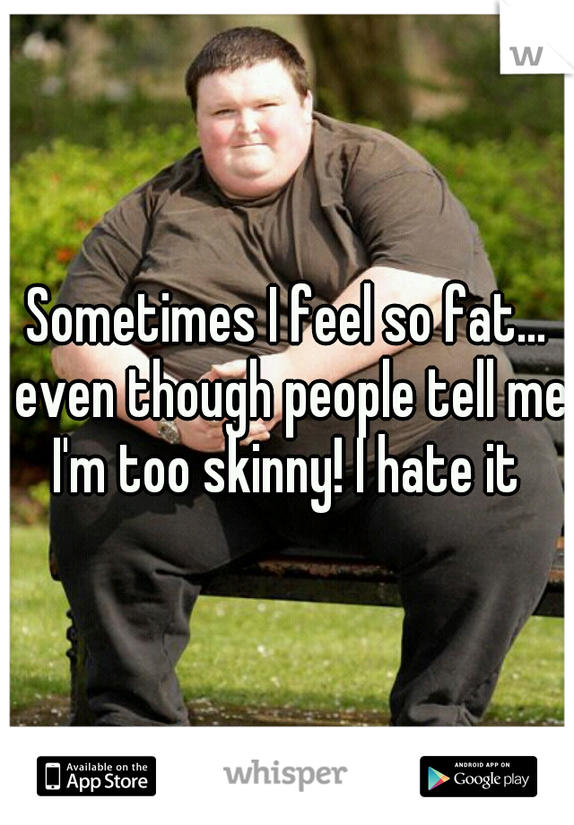 Sometimes I feel so fat... even though people tell me I'm too skinny! I hate it 
