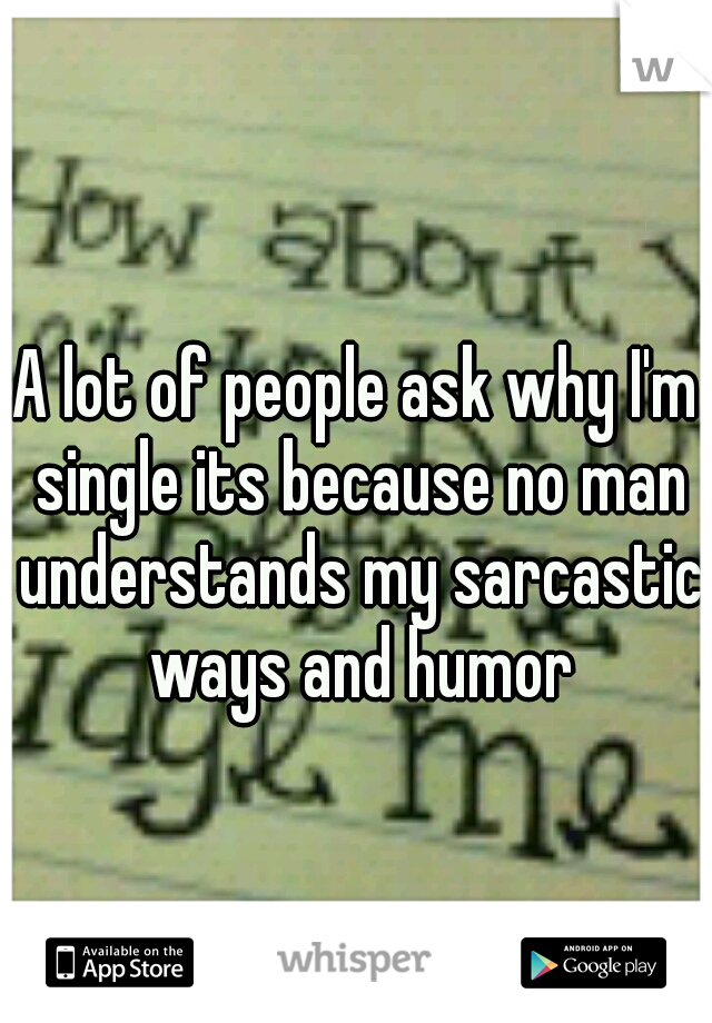 A lot of people ask why I'm single its because no man understands my sarcastic ways and humor