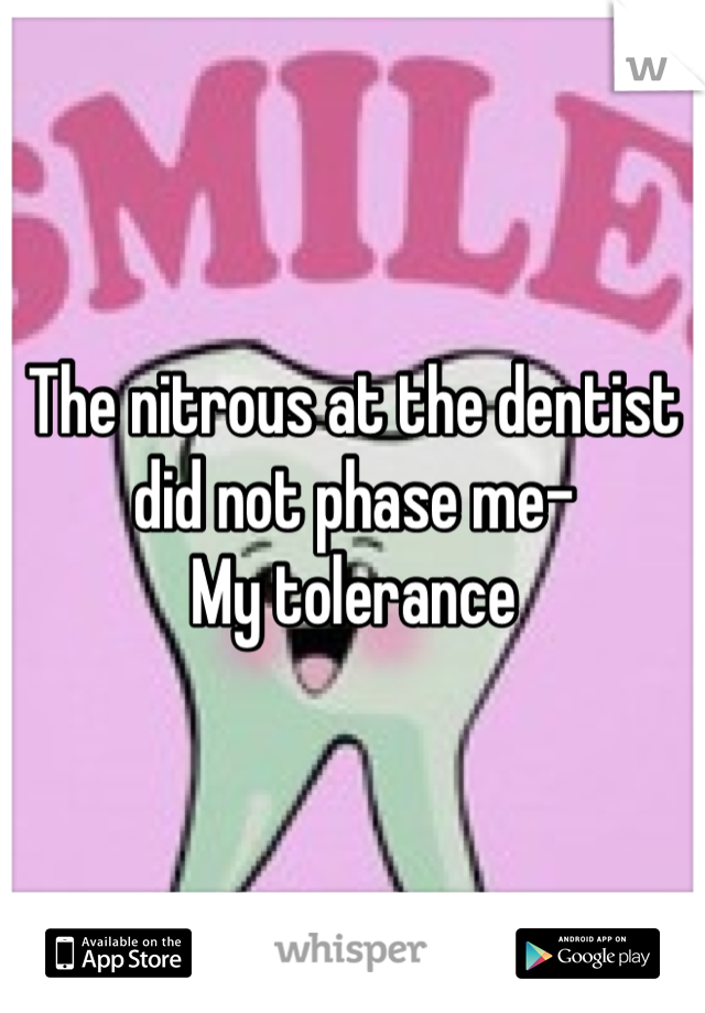 The nitrous at the dentist did not phase me-
My tolerance