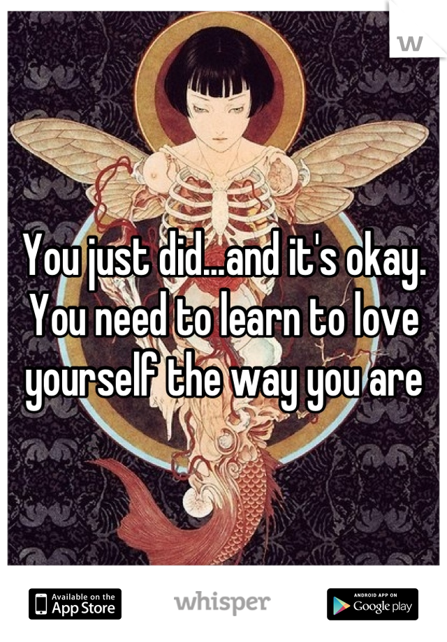 You just did...and it's okay. You need to learn to love yourself the way you are