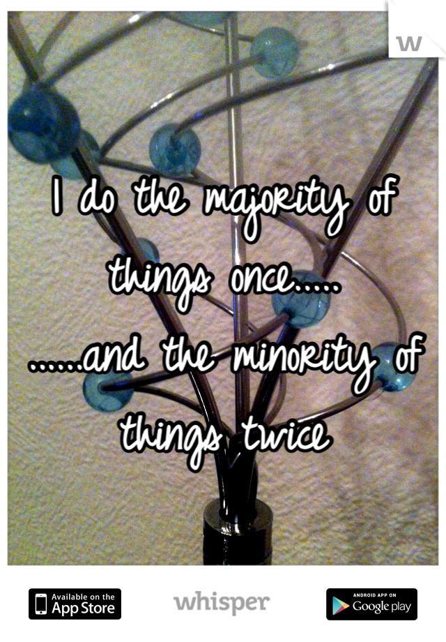 I do the majority of things once.....                                                                                         ......and the minority of things twice