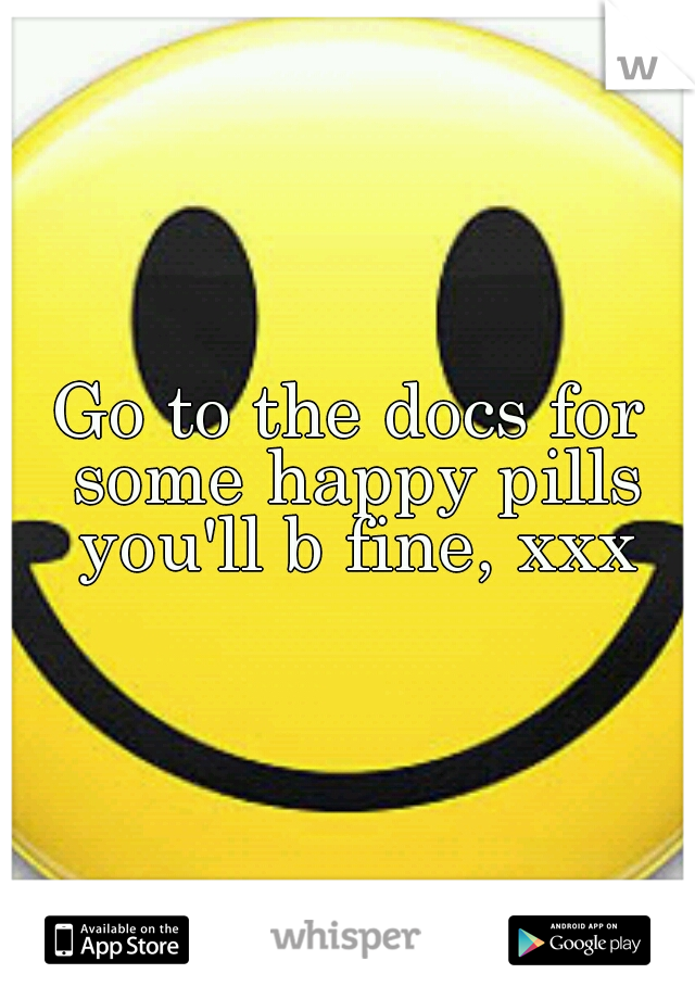 Go to the docs for some happy pills you'll b fine, xxx