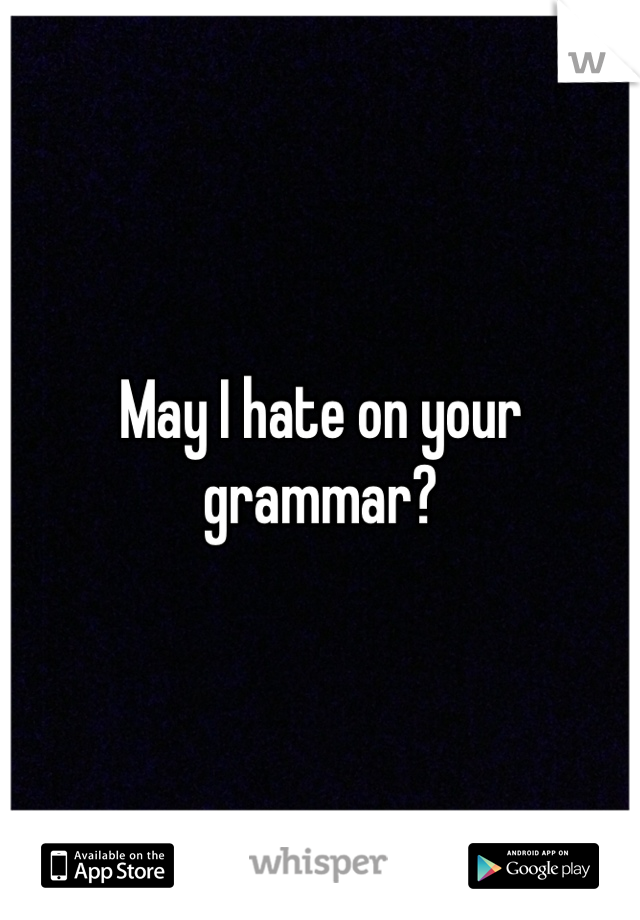 May I hate on your grammar?