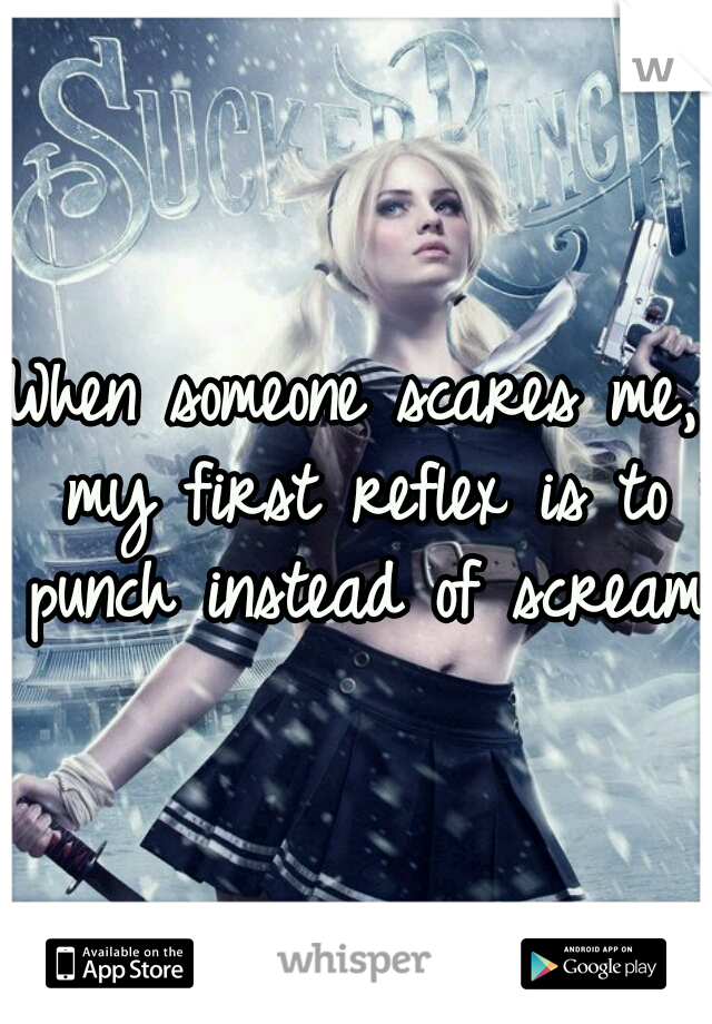 When someone scares me, my first reflex is to punch instead of scream.