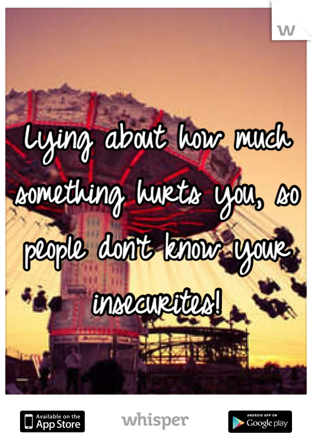 Lying about how much something hurts you, so people don't know your insecurites!