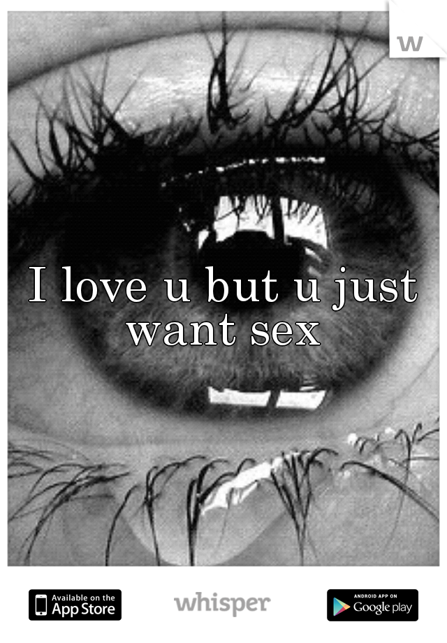 I love u but u just want sex 