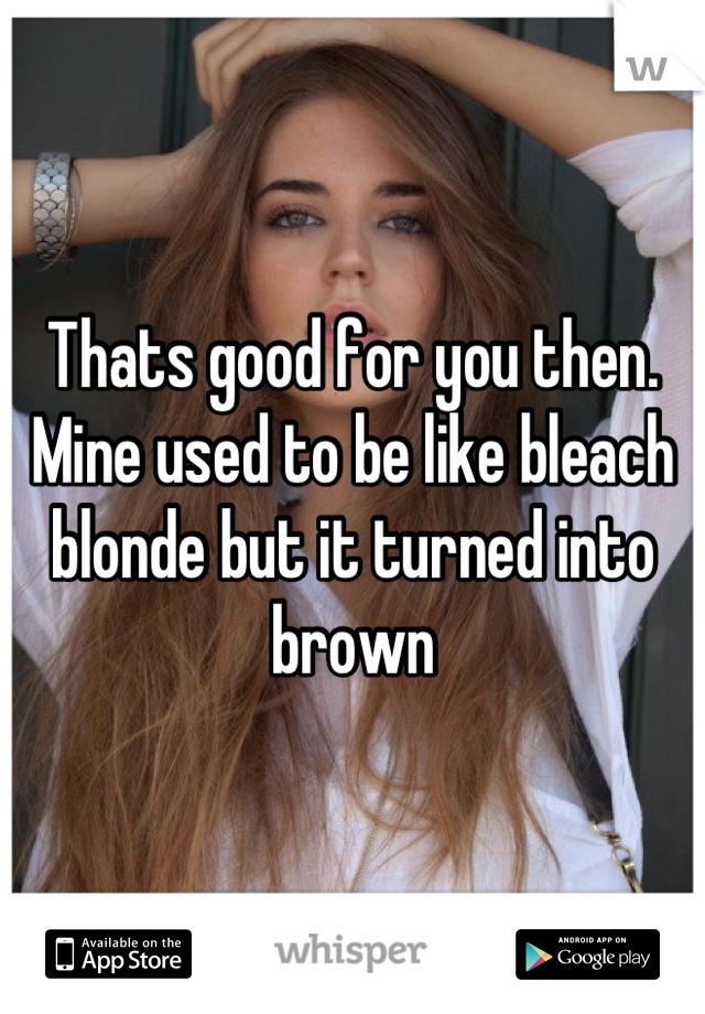 Thats good for you then. Mine used to be like bleach blonde but it turned into brown