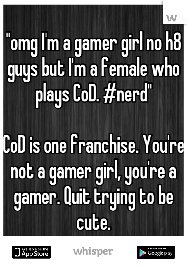 "omg I'm a gamer girl no h8 guys but I'm a female who plays CoD. #nerd"

CoD is one franchise. You're not a gamer girl, you're a gamer. Quit trying to be cute.