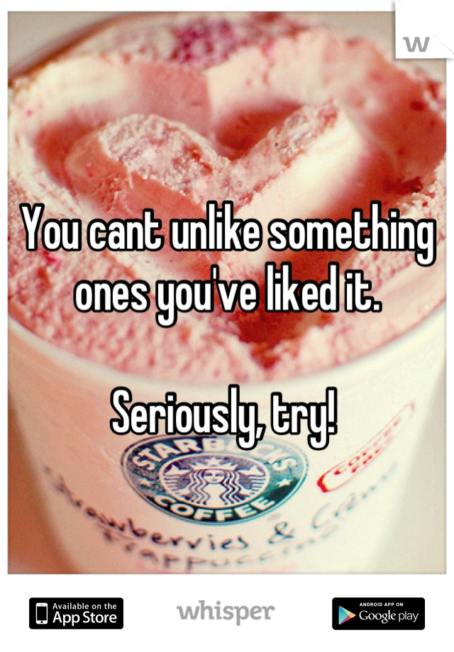 You cant unlike something ones you've liked it. 

Seriously, try! 