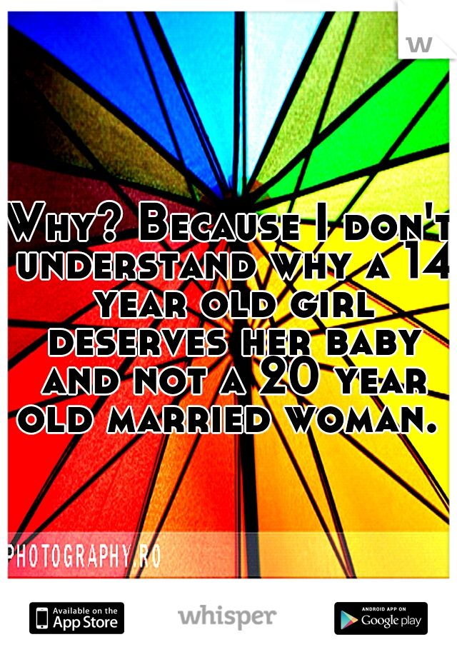 Why? Because I don't understand why a 14 year old girl deserves her baby and not a 20 year old married woman. 