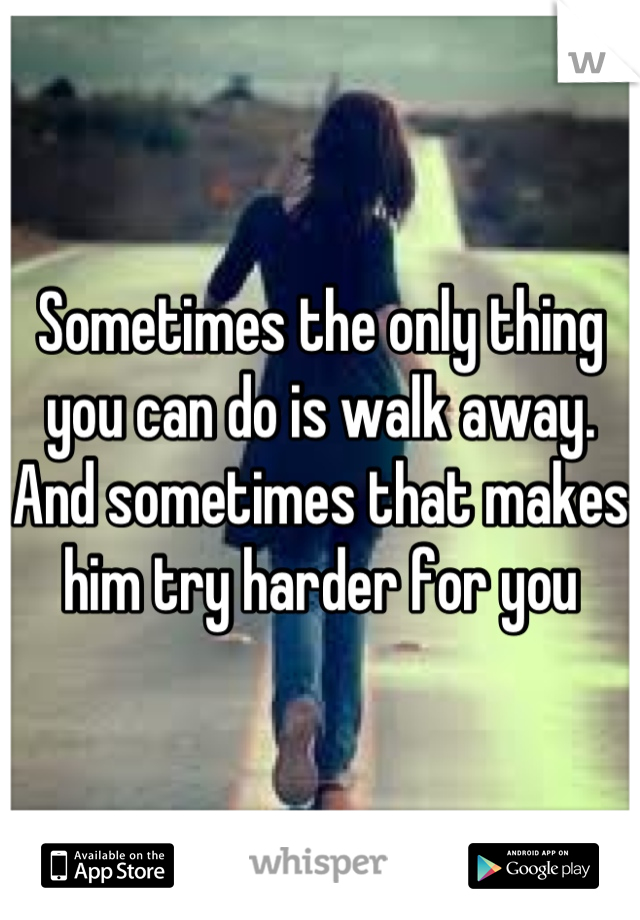 Sometimes the only thing you can do is walk away. And sometimes that makes him try harder for you