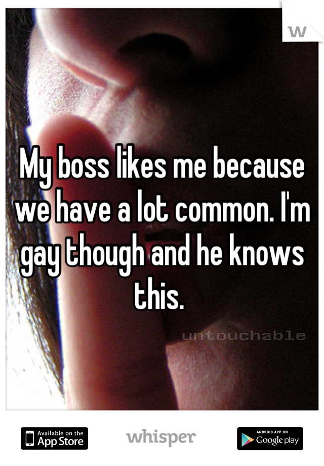 My boss likes me because we have a lot common. I'm gay though and he knows this. 