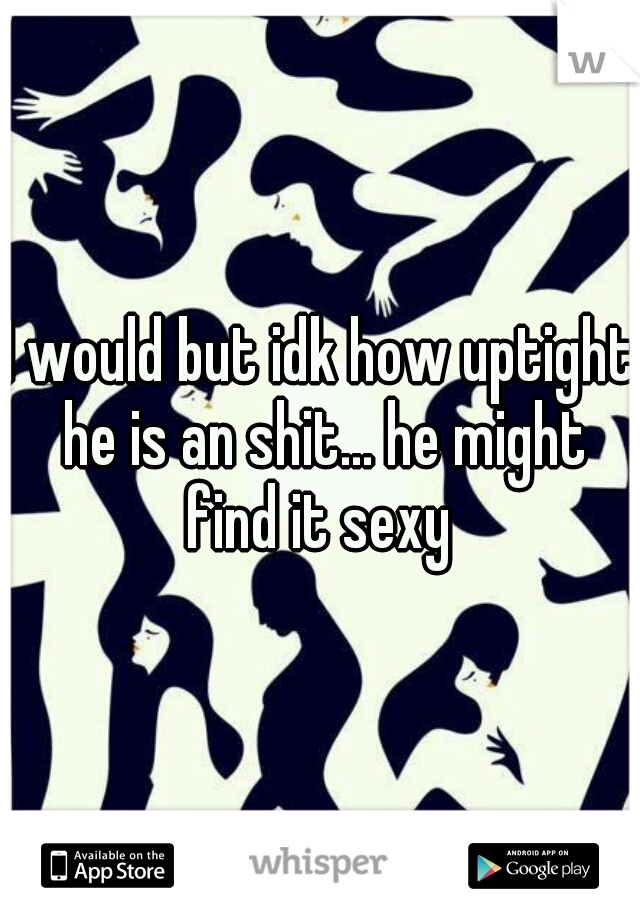 I would but idk how uptight he is an shit... he might find it sexy 