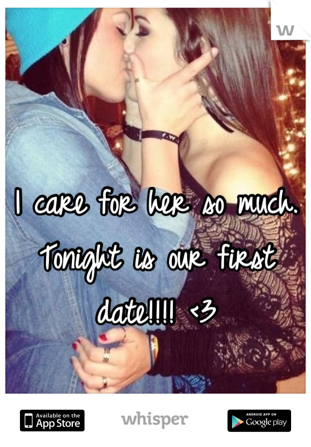 I care for her so much. Tonight is our first date!!!! <3