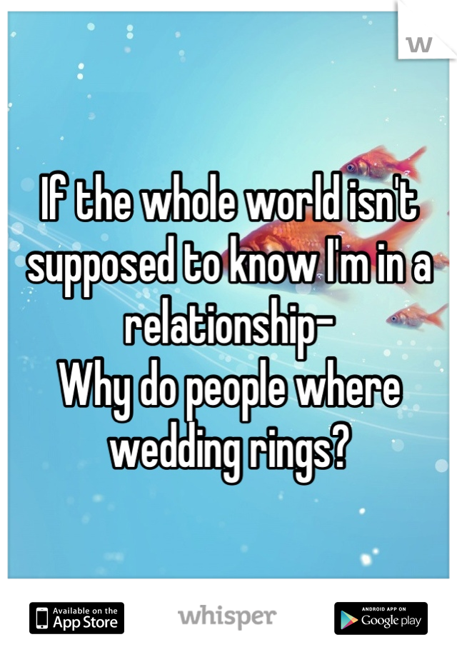 If the whole world isn't supposed to know I'm in a relationship-
Why do people where wedding rings?