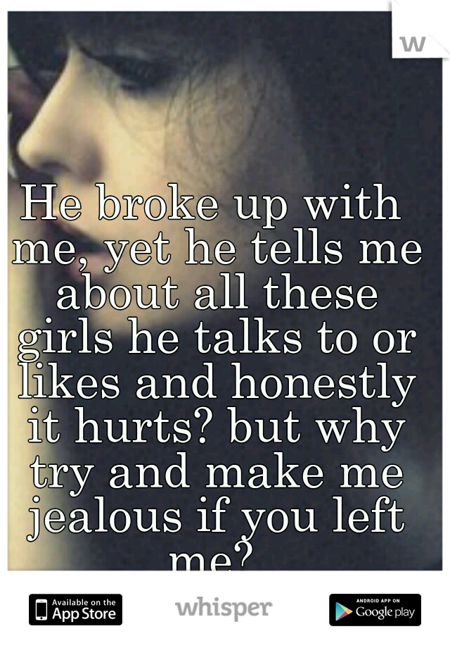 He broke up with me, yet he tells me about all these girls he talks to or likes and honestly it hurts? but why try and make me jealous if you left me? 