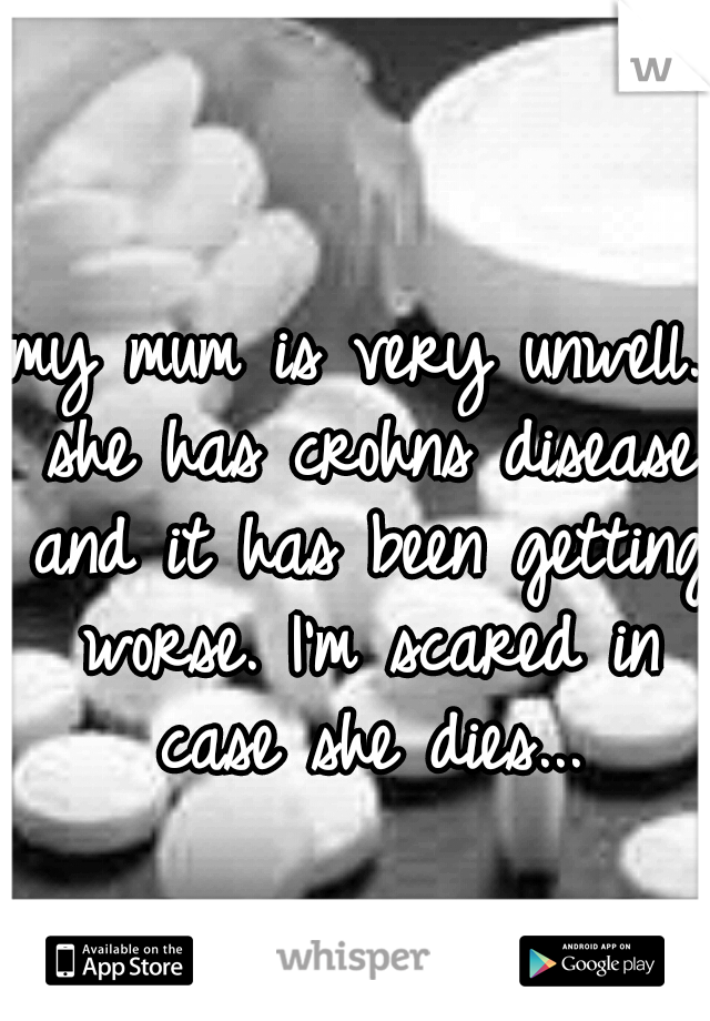 my mum is very unwell. she has crohns disease and it has been getting worse. I'm scared in case she dies...