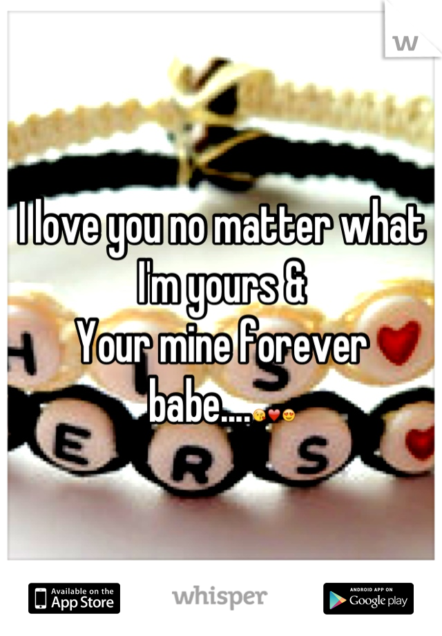 I love you no matter what I'm yours & 
Your mine forever babe....😘❤😍