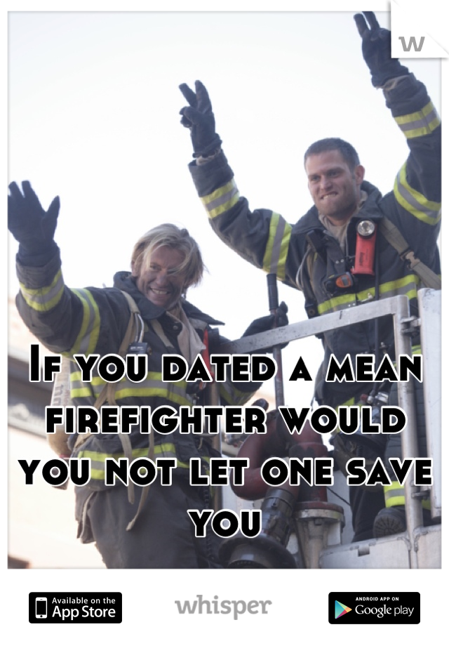If you dated a mean firefighter would you not let one save you