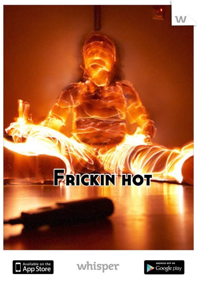 Frickin hot