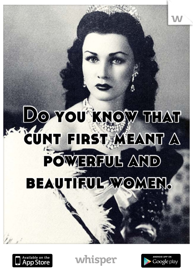 Do you know that cunt first meant a powerful and beautiful women. 