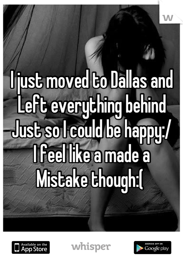 I just moved to Dallas and 
Left everything behind
Just so I could be happy:/ 
I feel like a made a 
Mistake though:( 