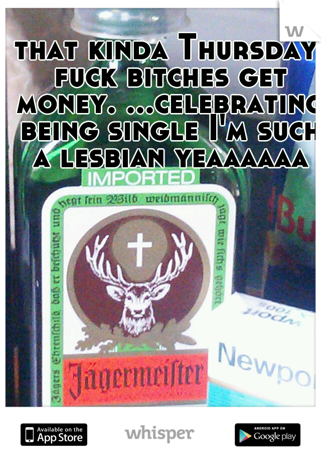 that kinda Thursday fuck bitches get money. ...celebrating being single I'm such a lesbian yeaaaaaa