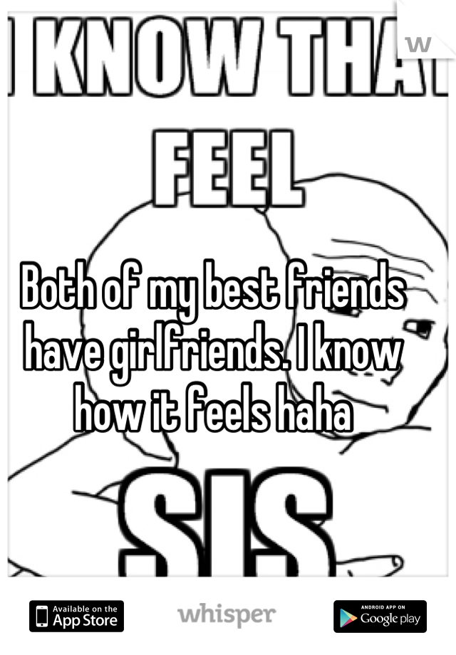Both of my best friends have girlfriends. I know how it feels haha