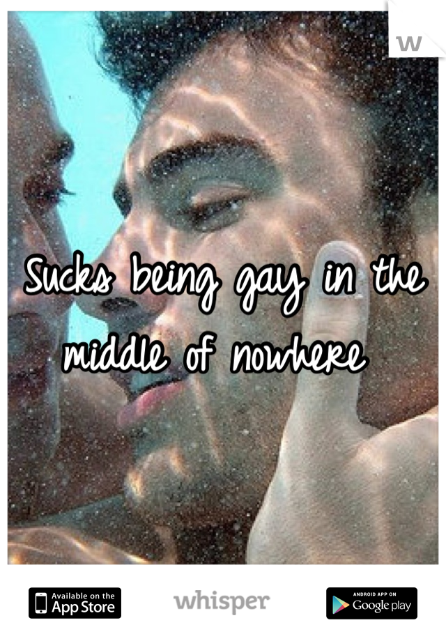 Sucks being gay in the middle of nowhere 