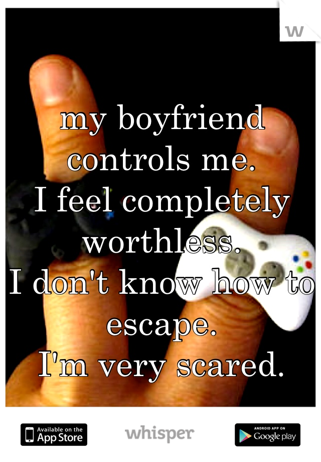 my boyfriend controls me.
I feel completely worthless.
I don't know how to escape.
I'm very scared.